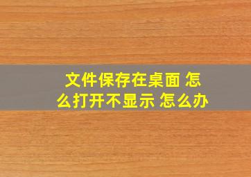 文件保存在桌面 怎么打开不显示 怎么办